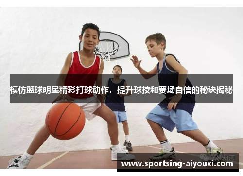模仿篮球明星精彩打球动作，提升球技和赛场自信的秘诀揭秘